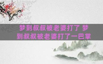 梦到叔叔被老婆打了 梦到叔叔被老婆打了一巴掌